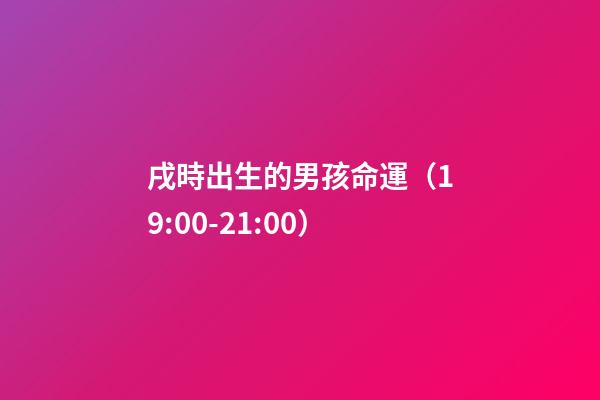 戌時出生的男孩命運（19:00-21:00）