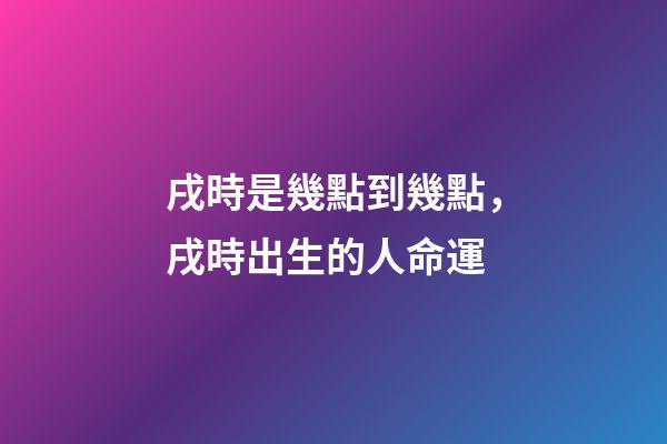 戌時是幾點到幾點，戌時出生的人命運