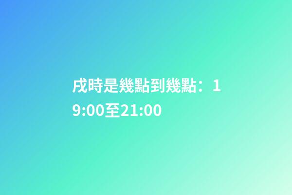 戌時是幾點到幾點：19:00至21:00