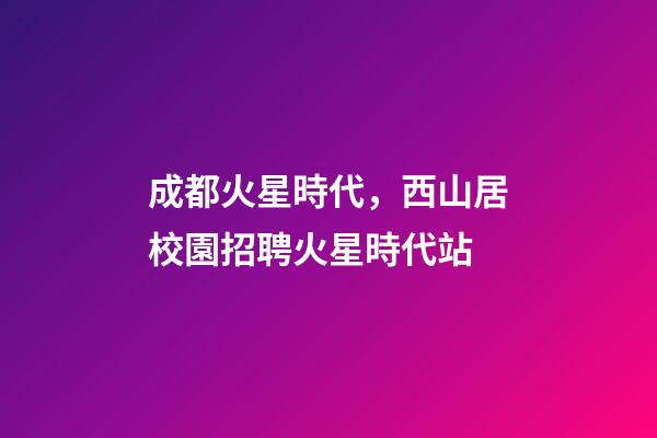 成都火星時代，西山居校園招聘火星時代站-第1張-觀點-玄機派