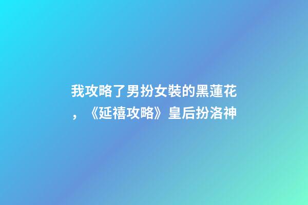 我攻略了男扮女裝的黑蓮花，《延禧攻略》皇后扮洛神-第1張-觀點-玄機派