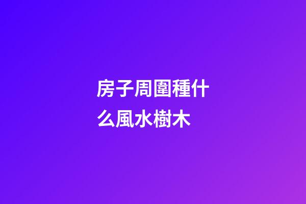 房子周圍種什么風水樹木
