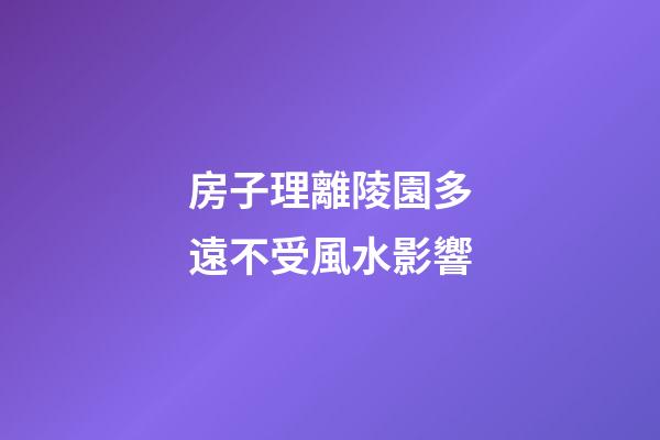 房子理離陵園多遠不受風水影響
