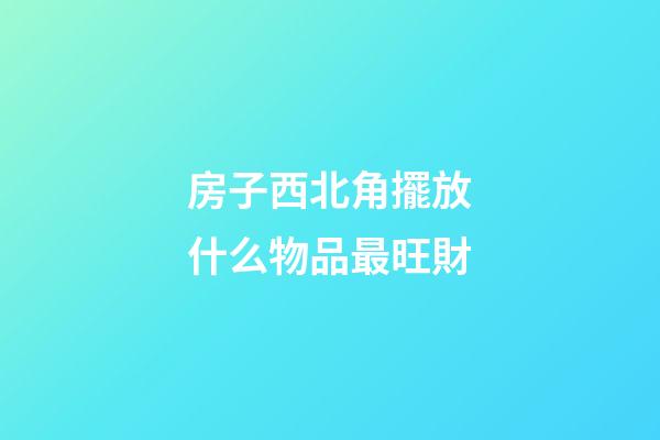房子西北角擺放什么物品最旺財