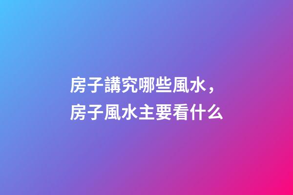 房子講究哪些風水，房子風水主要看什么-第1張-觀點-玄機派