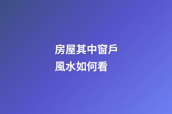 房屋其中窗戶風水如何看