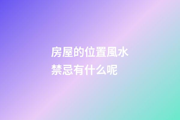 房屋的位置風水禁忌有什么呢