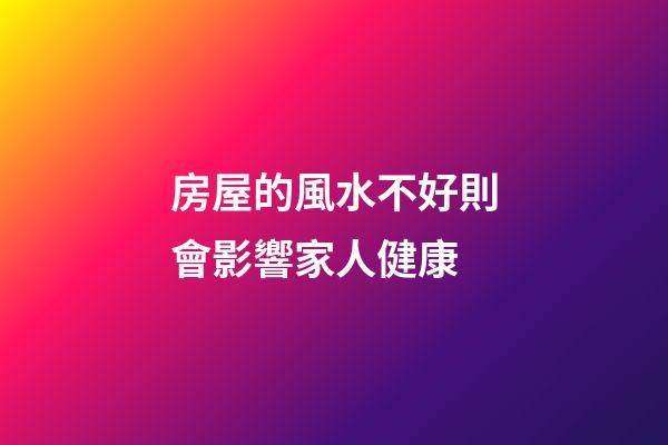 房屋的風水不好則會影響家人健康