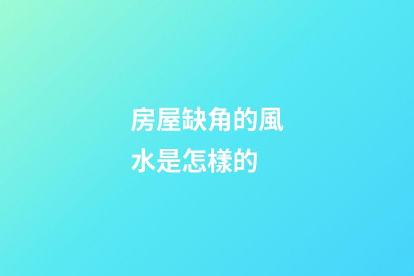 房屋缺角的風水是怎樣的