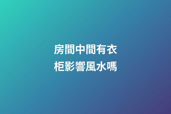 房間中間有衣柜影響風水嗎