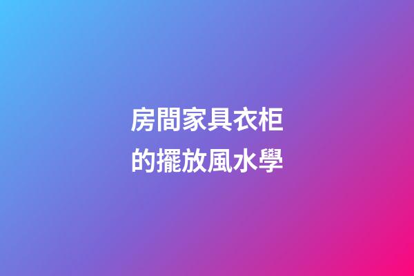 房間家具衣柜的擺放風水學