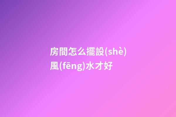房間怎么擺設(shè)風(fēng)水才好