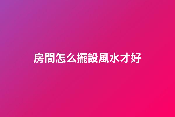 房間怎么擺設風水才好
