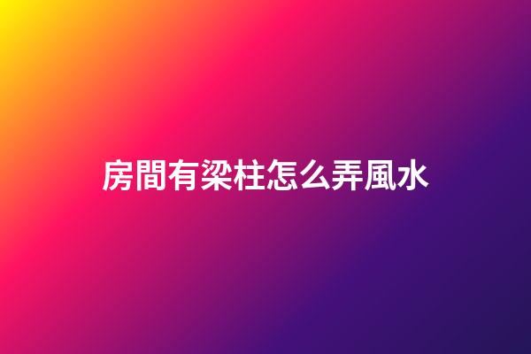 房間有梁柱怎么弄風水