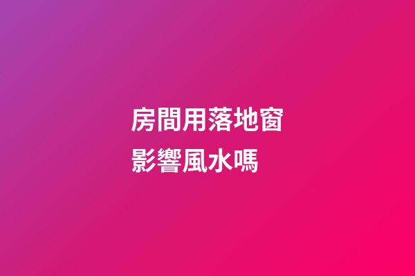 房間用落地窗影響風水嗎
