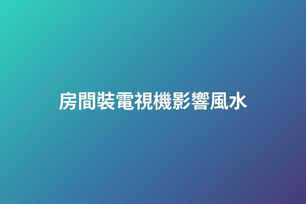 房間裝電視機影響風水