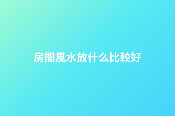 房間風水放什么比較好