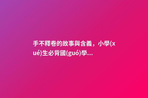 手不釋卷的故事與含義，小學(xué)生必背國(guó)學(xué)常識(shí)匯總!35個(gè)成語(yǔ)故事的意思解釋-第1張-觀點(diǎn)-玄機(jī)派