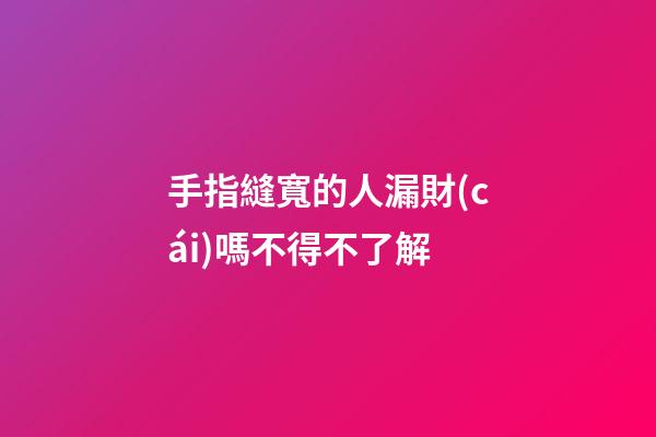 手指縫寬的人漏財(cái)嗎不得不了解