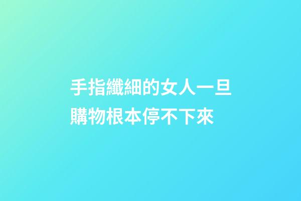 手指纖細的女人一旦購物根本停不下來