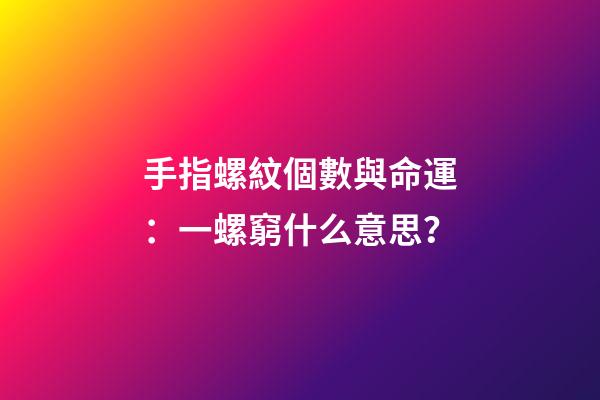 手指螺紋個數與命運：一螺窮什么意思？