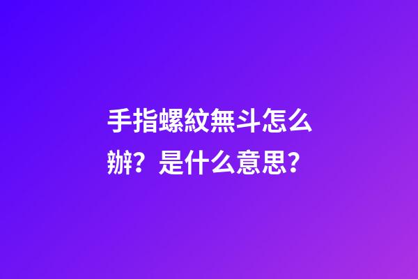 手指螺紋無斗怎么辦？是什么意思？