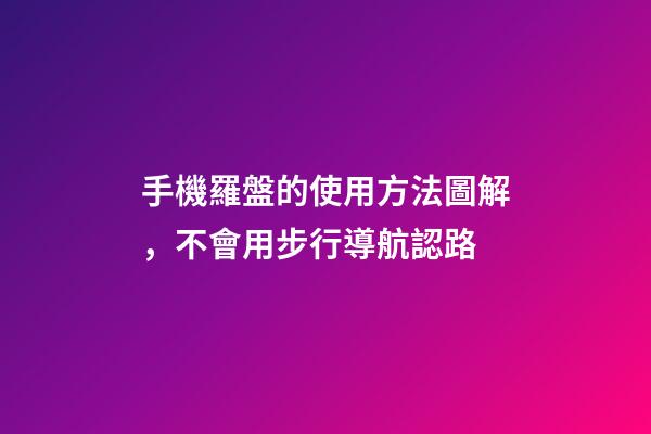 手機羅盤的使用方法圖解，不會用步行導航認路-第1張-觀點-玄機派
