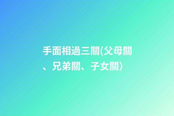 手面相過三關(父母關、兄弟關、子女關）