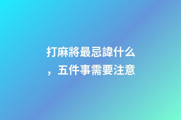 打麻將最忌諱什么，五件事需要注意