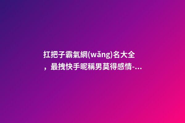 扛把子霸氣網(wǎng)名大全，最拽快手昵稱男莫得感情-可愛點-第1張-觀點-玄機派