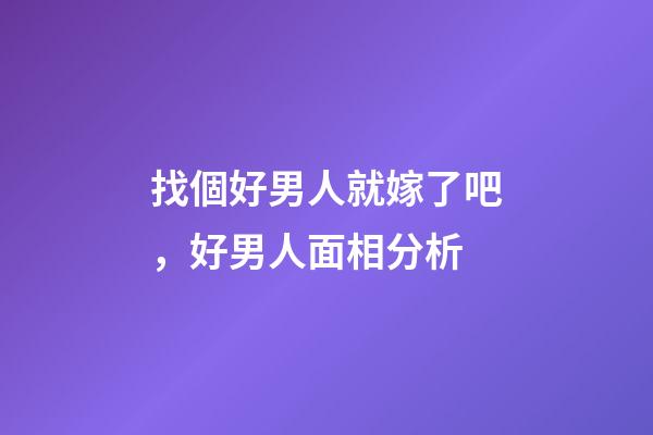找個好男人就嫁了吧，好男人面相分析