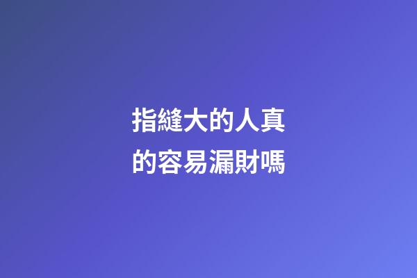 指縫大的人真的容易漏財嗎