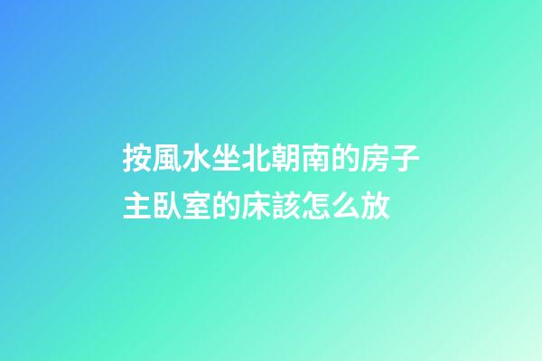 按風水坐北朝南的房子主臥室的床該怎么放