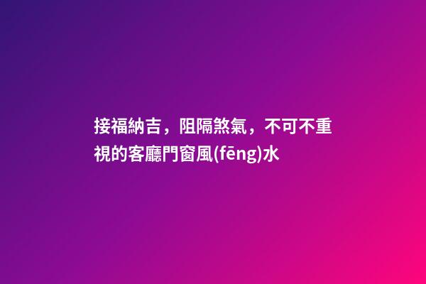 接福納吉，阻隔煞氣，不可不重視的客廳門窗風(fēng)水
