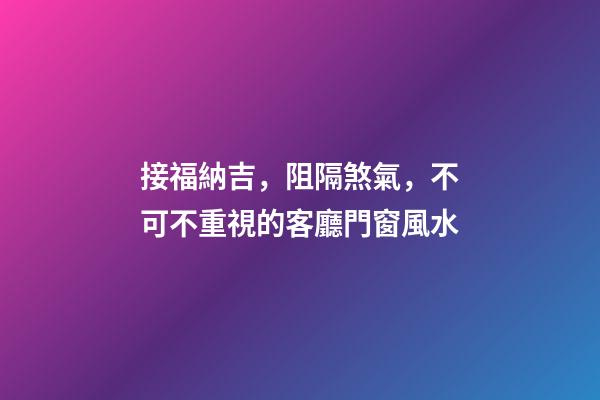 接福納吉，阻隔煞氣，不可不重視的客廳門窗風水