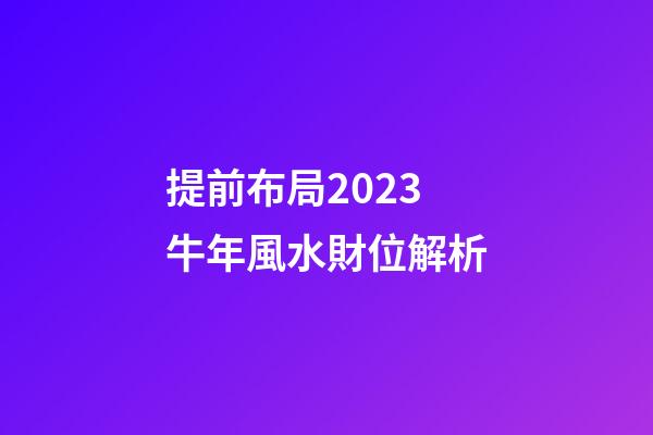 提前布局2023牛年風水財位解析