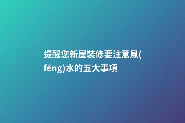 提醒您新屋裝修要注意風(fēng)水的五大事項