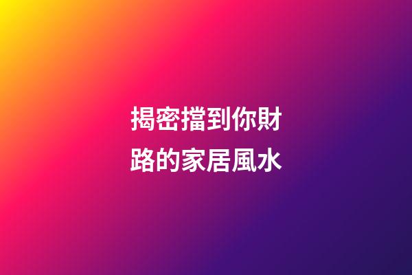 揭密擋到你財路的家居風水