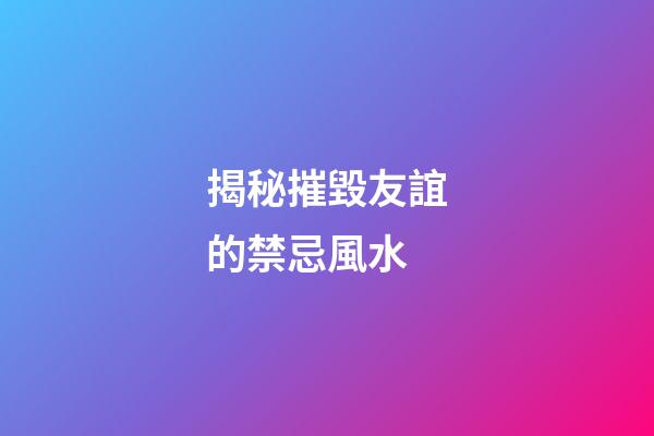 揭秘摧毀友誼的禁忌風水