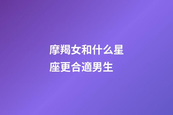 摩羯女和什么星座更合適男生-第1張-星座運勢-玄機派