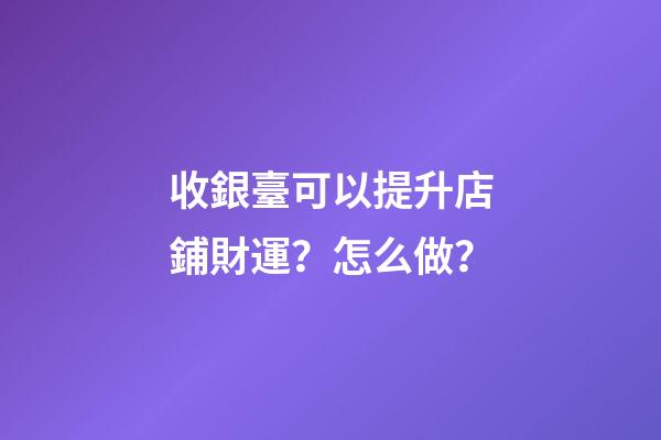 收銀臺可以提升店鋪財運？怎么做？