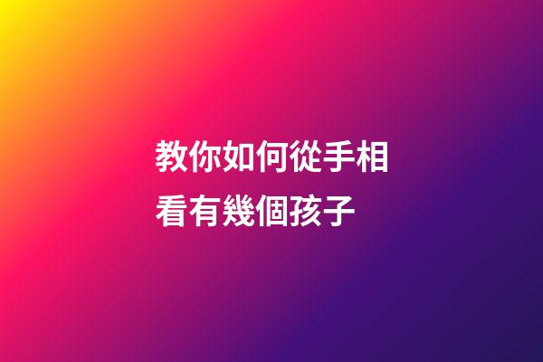 教你如何從手相看有幾個孩子