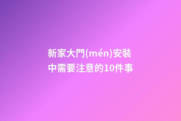 新家大門(mén)安裝中需要注意的10件事
