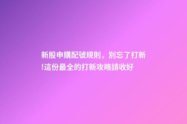 新股申購配號規則，別忘了打新!這份最全的打新攻略請收好-第1張-觀點-玄機派