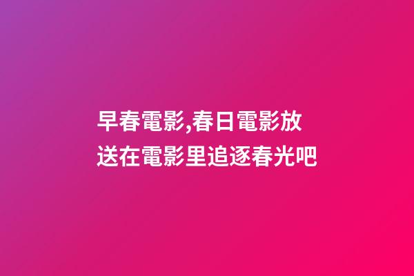 早春電影,春日電影放送在電影里追逐春光吧-第1張-觀點-玄機派