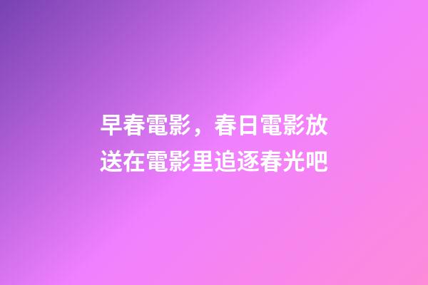 早春電影，春日電影放送在電影里追逐春光吧