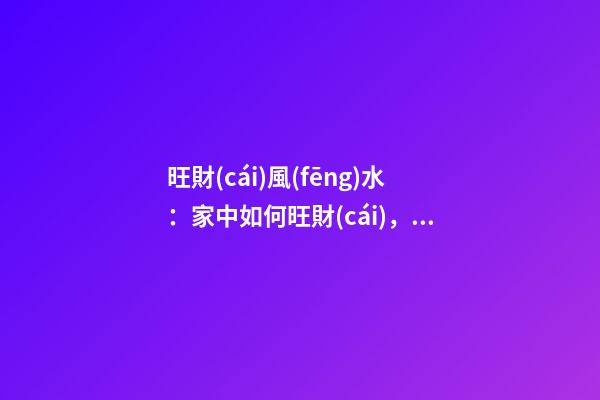 旺財(cái)風(fēng)水：家中如何旺財(cái)，你知道嗎？