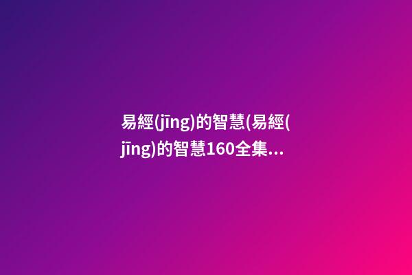 易經(jīng)的智慧(易經(jīng)的智慧160全集免費(fèi)視頻)