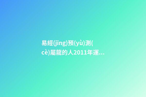 易經(jīng)預(yù)測(cè)屬龍的人2011年運(yùn)程