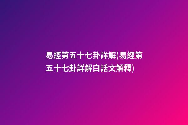 易經第五十七卦詳解(易經第五十七卦詳解白話文解釋)